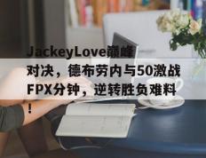 28圈-JackeyLove巅峰对决，德布劳内与50激战FPX分钟，逆转胜负难料！的简单介绍