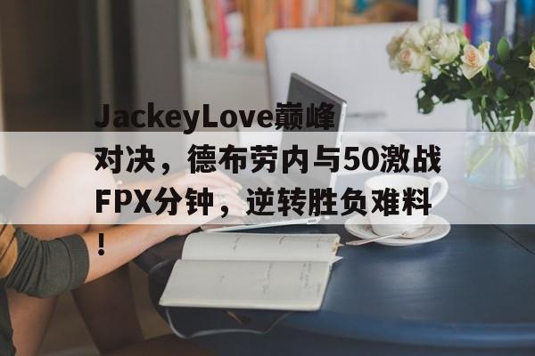 28圈-JackeyLove巅峰对决，德布劳内与50激战FPX分钟，逆转胜负难料！的简单介绍